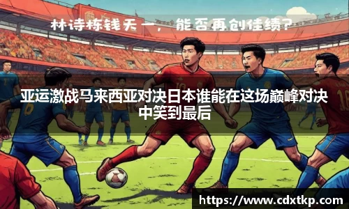 亚运激战马来西亚对决日本谁能在这场巅峰对决中笑到最后