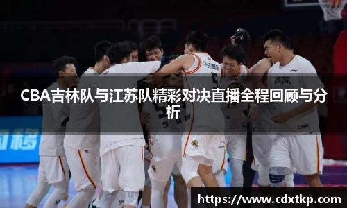 CBA吉林队与江苏队精彩对决直播全程回顾与分析